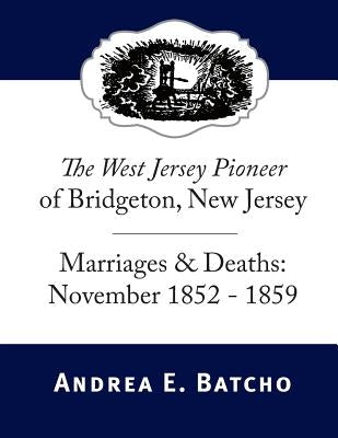 The West Jersey Pioneer of Bridgeton, New Jersey, Marriages & Deaths: November 1852-1859 by Batcho, Andrea E.