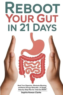 Reboot Your Gut in 21 Days: Heal Your Digestion, Eliminate Bloating, and Boost Energy Naturally-A Simple Step-by-Step Plan for Total Gut Reset by Rowan Clarke, Sophie