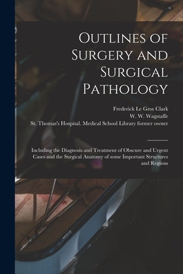 Outlines of Surgery and Surgical Pathology [electronic Resource]: Including the Diagnosis and Treatment of Obscure and Urgent Cases and the Surgical A by Clark, Frederick Le Gros 1811-1892