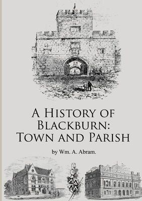 A History of Blackburn: Town and Parish by Abram, Wm Alexander