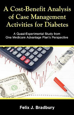 A Cost-Benefit Analysis of Case Management Activities for Diabetes: A Quasi-Experimental Study from One Medicare Advantage Plan's Perspective by Bradbury, Felix J.