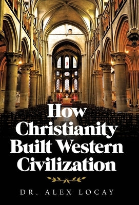 How Christianity Built Western Civilization by Locay, Alex