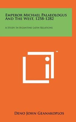 Emperor Michael Palaeologus And The West, 1258-1282: A Study In Byzantine-Latin Relations by Geanakoplos, Deno John