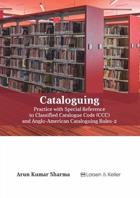 Cataloguing: Practice with Special Reference to Classified Catalogue Code (CCC) and Aacr-2 (Revised) by Sharma, Arun Kumar