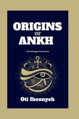 Origins of Ankh: Chronology of Its Forms by Iheonyeh, Oti
