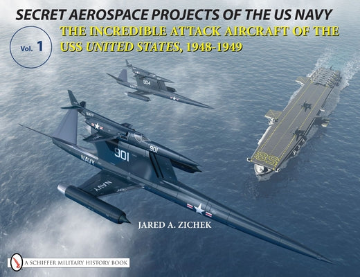 Secret Aerospace Projects of the U.S. Navy: The Incredible Attack Aircraft of the USS United States, 1948-1949 by Zichek, Jared A.