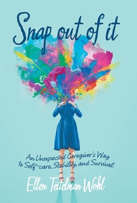 Snap out of It: An Unexpected Caregiver's Way to Self-Care, Stability, and Survival by Wohl, Ellen Teitelman