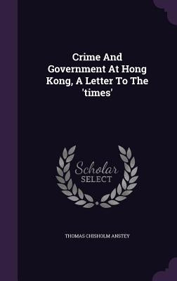 Crime And Government At Hong Kong, A Letter To The 'times' by Anstey, Thomas Chisholm