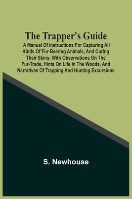 The Trapper'S Guide: A Manual Of Instructions For Capturing All Kinds Of Fur-Bearing Animals, And Curing Their Skins; With Observations On by Newhouse, S.