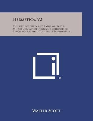 Hermetica, V2: The Ancient Greek and Latin Writings Which Contain Religious or Philosophic Teachings Ascribed to Hermes Trismegistus by Scott, Walter