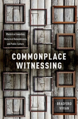 Commonplace Witnessing: Rhetorical Invention, Historical Remembrance, and Public Culture by Vivian, Bradford