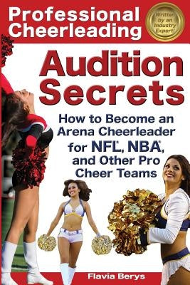 Professional Cheerleading Audition Secrets: How To Become an Arena Cheerleader for NFL(R), NBA(R), and Other Pro Cheer Teams by Berys, Flavia