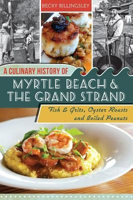 A Culinary History of Myrtle Beach & the Grand Strand: Fish & Grits, Oyster Roasts and Boiled Peanuts by Billingsley, Becky