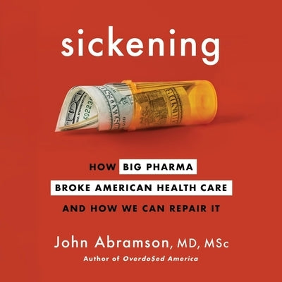 Sickening: How Big Pharma Broke American Health Care and How We Can Repair It by Abramson, John