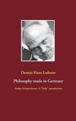 Philosophy made in Germany: Arthur Schopenhauer: A little introduction by Ladener, Dennis Hans