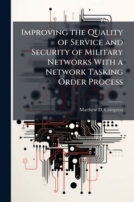 Improving the Quality of Service and Security of Military Networks With a Network Tasking Order Process by Compton, Matthew D.