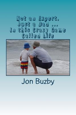 Not an Expert, Just a Dad ... In this Crazy Game Called Life by Buzby, Jon
