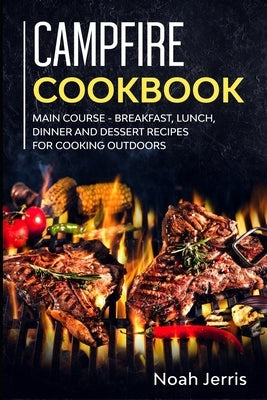 Campfire Cookbook: MAIN COURSE - Breakfast, Lunch, Dinner and Dessert Recipes for cooking outdoors by Jerris, Noah
