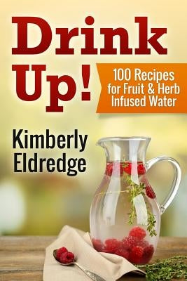Drink Up! 100 Recipes for Fruit & Herb Infused Water by Bernard Pharmd, Andrew
