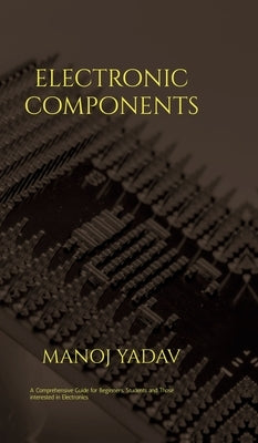 Electronic Components: A must read for all beginners, students and those intersted in electronics by Manoj Yadav