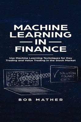 Machine Learning in Finance: Use Machine Learning Techniques for Day Trading and Value Trading in the Stock Market by Mather, Bob