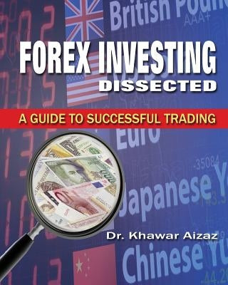 Forex Investing Dissected: A Guide to Successful Trading by Aizaz, Khawar