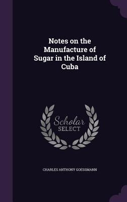Notes on the Manufacture of Sugar in the Island of Cuba by Goessmann, Charles Anthony