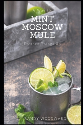 Mint Moscow Mule: A Way to Freshen Things Up by Woodward, Randy