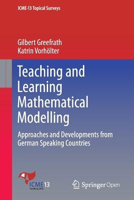 Teaching and Learning Mathematical Modelling: Approaches and Developments from German Speaking Countries by Greefrath, Gilbert