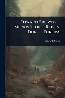 Edward Browns ... MerkwÃ1/4rdige Reisen Durch Europa by Brown, Edward