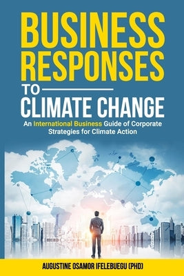 Business Responses to Climate Change: An International Business Guide of Corporate Strategies for Climate Action by Ifelebuegu, Augustine Osamor