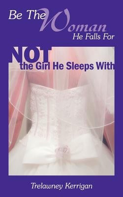 Be the Woman He Falls for Not the Girl He Sleeps with by Kerrigan, Trelawney
