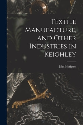 Textile Manufacture, and Other Industries in Keighley by Hodgson, John
