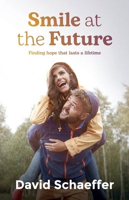Smile at the Future: Finding hope that lasts a lifetime by Schaeffer, David