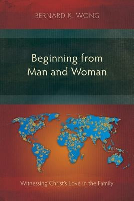 Beginning from Man and Woman: Witnessing Christ's Love in the Family by Wong, Bernard K.