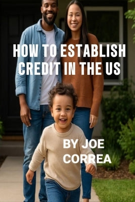 How to Establish Credit in the U.S.: 7 Proven Steps to Build Credit and Qualify for a Home, Car, Credit Cards & Business Loans in 90 Days by Correa, Joe
