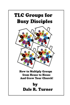 TLC Groups for Busy Disciples: How to Multiply Groups from House to House and Grow Your Church by Turner, Dale R.