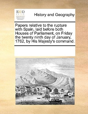 Papers Relative to the Rupture with Spain, Laid Before Both Houses of Parliament, on Friday the Twenty Ninth Day of January, 1762, by His Majesty's Co by Multiple Contributors