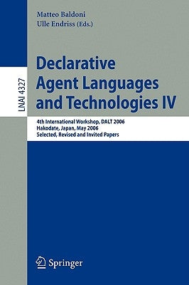Declarative Agent Languages and Technologies IV: 4th International Workshop, Dalt 2006, Hakodate, Japan, May 8, 2006, Selected, Revised and Invited Pa by Baldoni, Matteo