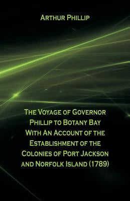 The Voyage Of Governor Phillip To Botany Bay With An Account Of The Establishment Of The Colonies Of Port Jackson And Norfolk Island (1789) by Phillip, Arthur