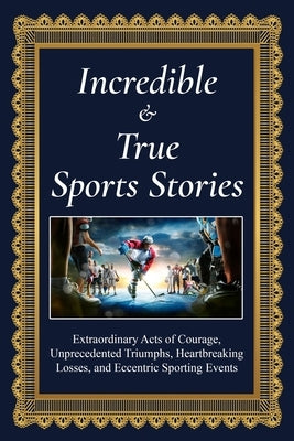 Incredible and True Sports Stories: Extraordinary Acts of Courage, Unprecedented Triumphs, Heartbreaking Losses, and Eccentric Sporting Events by Miller, Bruce