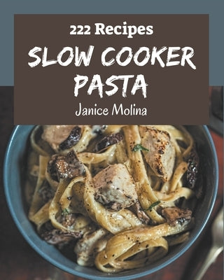 222 Slow Cooker Pasta Recipes: From The Slow Cooker Pasta Cookbook To The Table by Molina, Janice