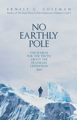 No Earthly Pole: The Search for the Truth about the Franklin Expedition 1845 by Coleman, E. C.