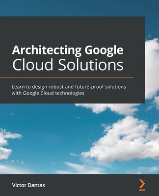Architecting Google Cloud Solutions: Learn to design robust and future-proof solutions with Google Cloud technologies by Dantas, Victor