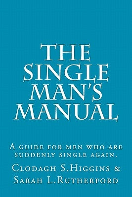 The Single Man's Manual A guide for men who are suddenly single again.: The Single Mans Manual is a simple manual, including a 7 step program, full of by Rutherford, Sarah Louise