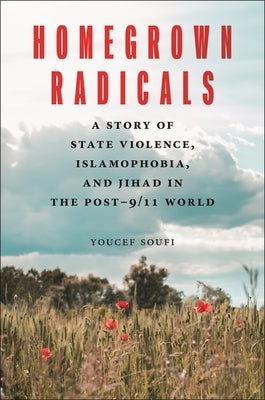 Homegrown Radicals: A Story of State Violence, Islamophobia, and Jihad in the Post-9/11 World by Soufi, Youcef