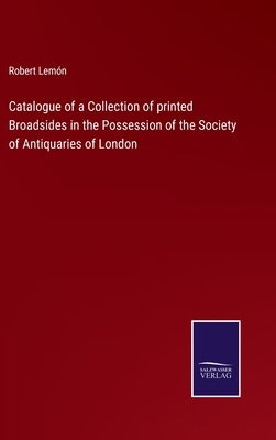 Catalogue of a Collection of printed Broadsides in the Possession of the Society of Antiquaries of London by Lemón, Robert