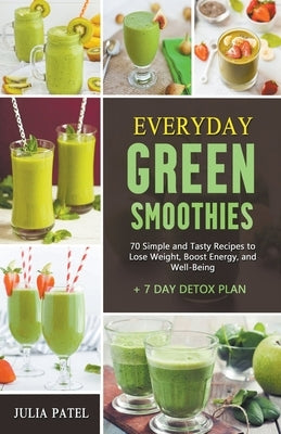 Everyday Green Smoothies: 70 Simple and Tasty Recipes to Lose Weight, Boost Energy, and Well-Being + 7 Day Detox Plan by Patel, Julia