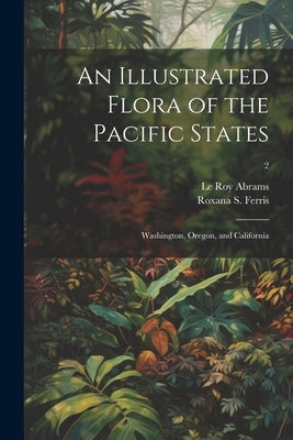 An Illustrated Flora of the Pacific States: Washington, Oregon, and California; 2 by Abrams, Le Roy 1874-1956
