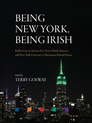 Being New York, Being Irish: Reflections on Twenty-Five Years of Irish America and New York University's Glucksman Ireland House by Golway, Terry